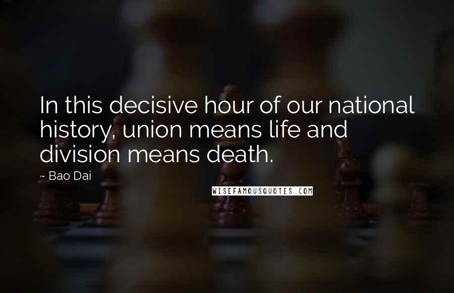 Bao Dai Quotes: In this decisive hour of our national history, union means life and division means death.