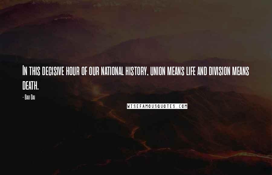 Bao Dai Quotes: In this decisive hour of our national history, union means life and division means death.