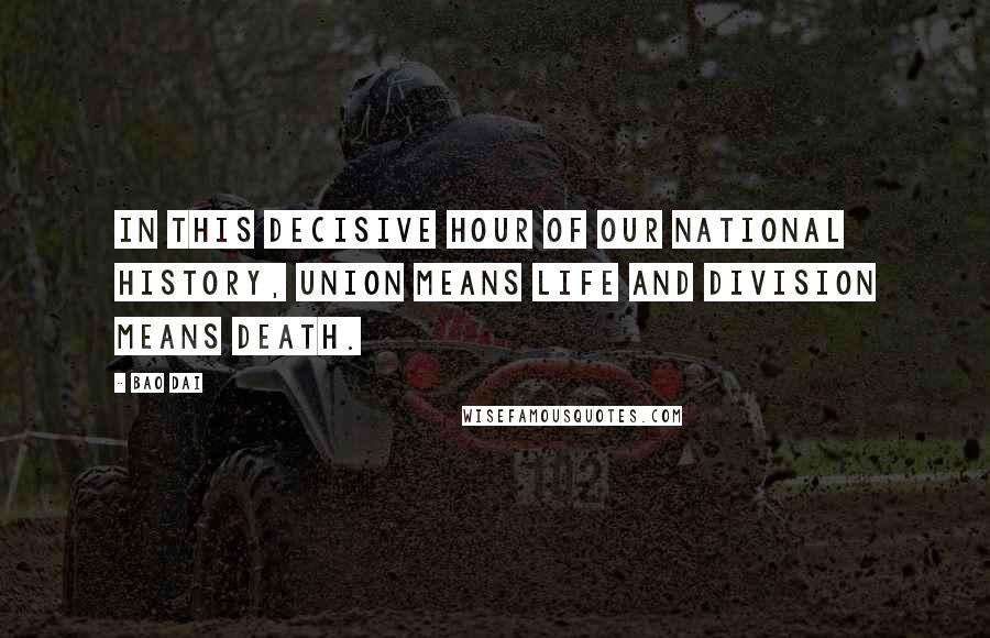 Bao Dai Quotes: In this decisive hour of our national history, union means life and division means death.