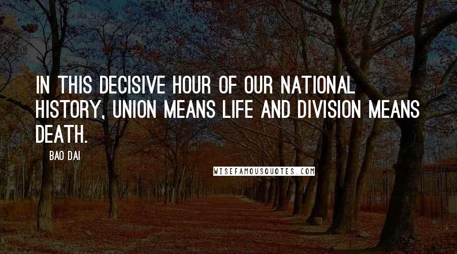 Bao Dai Quotes: In this decisive hour of our national history, union means life and division means death.