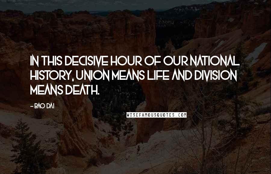 Bao Dai Quotes: In this decisive hour of our national history, union means life and division means death.