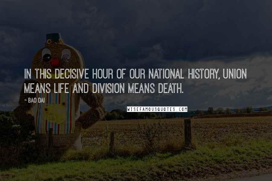 Bao Dai Quotes: In this decisive hour of our national history, union means life and division means death.