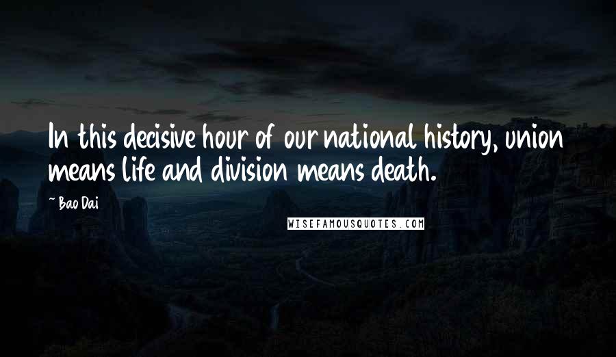 Bao Dai Quotes: In this decisive hour of our national history, union means life and division means death.