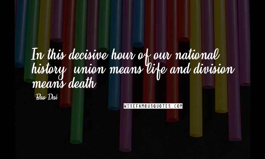 Bao Dai Quotes: In this decisive hour of our national history, union means life and division means death.