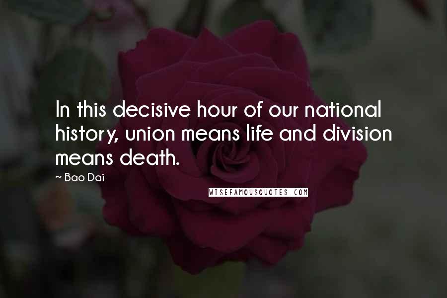 Bao Dai Quotes: In this decisive hour of our national history, union means life and division means death.