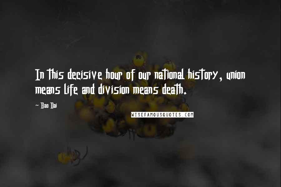 Bao Dai Quotes: In this decisive hour of our national history, union means life and division means death.