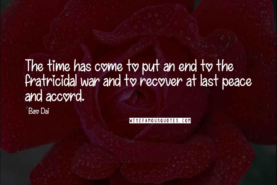 Bao Dai Quotes: The time has come to put an end to the fratricidal war and to recover at last peace and accord.