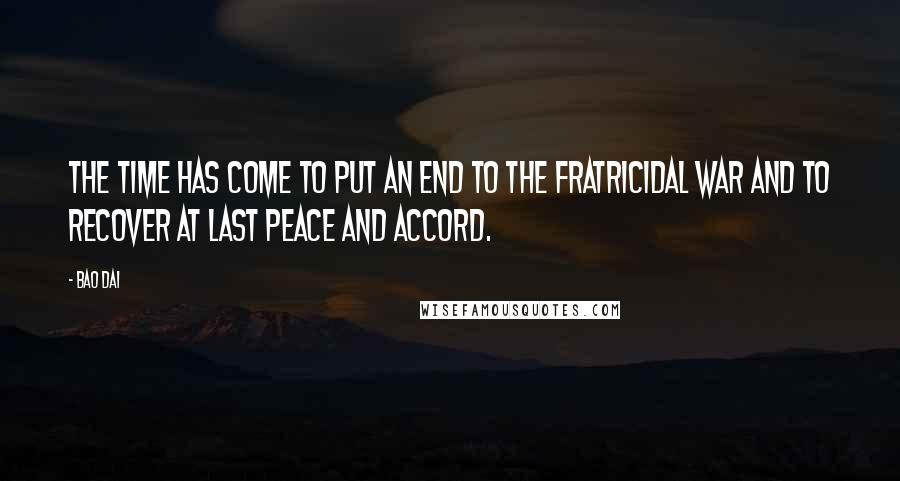 Bao Dai Quotes: The time has come to put an end to the fratricidal war and to recover at last peace and accord.