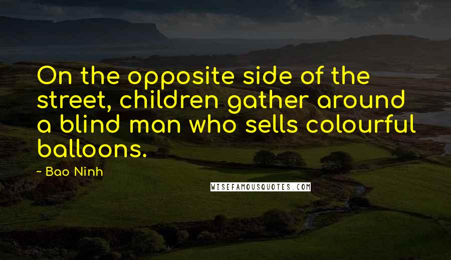 Bao Ninh Quotes: On the opposite side of the street, children gather around a blind man who sells colourful balloons.