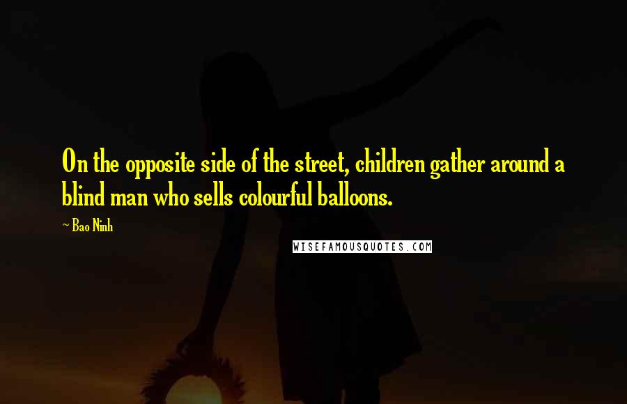 Bao Ninh Quotes: On the opposite side of the street, children gather around a blind man who sells colourful balloons.