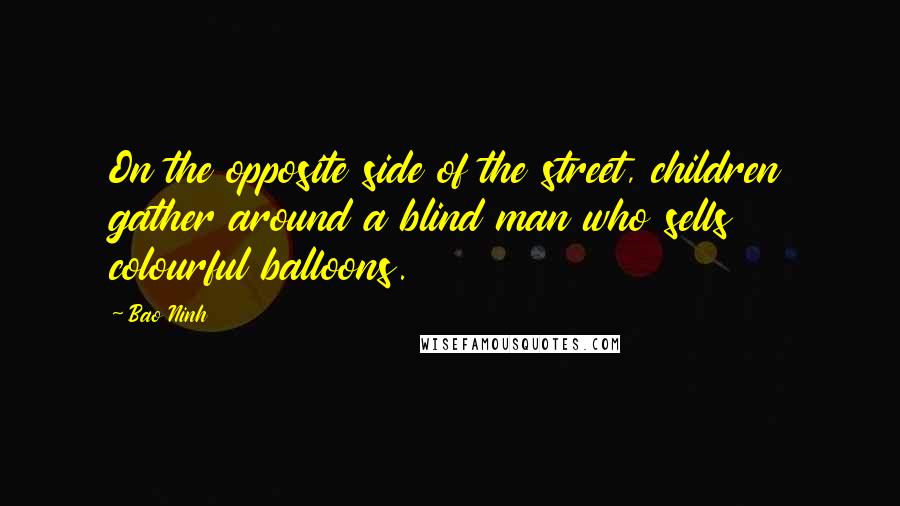 Bao Ninh Quotes: On the opposite side of the street, children gather around a blind man who sells colourful balloons.