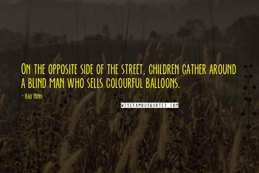 Bao Ninh Quotes: On the opposite side of the street, children gather around a blind man who sells colourful balloons.