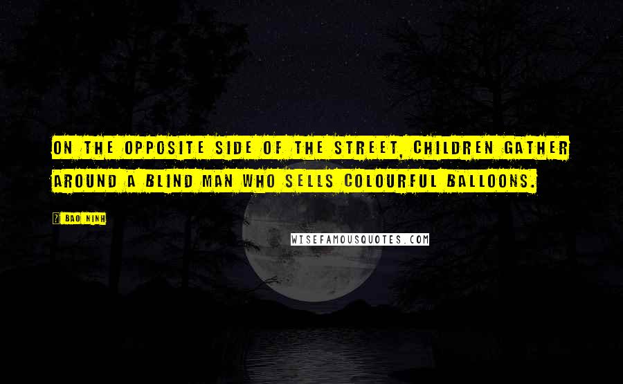 Bao Ninh Quotes: On the opposite side of the street, children gather around a blind man who sells colourful balloons.