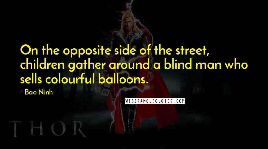 Bao Ninh Quotes: On the opposite side of the street, children gather around a blind man who sells colourful balloons.