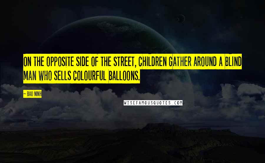 Bao Ninh Quotes: On the opposite side of the street, children gather around a blind man who sells colourful balloons.