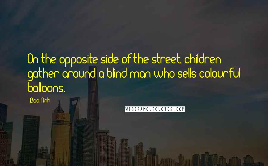 Bao Ninh Quotes: On the opposite side of the street, children gather around a blind man who sells colourful balloons.