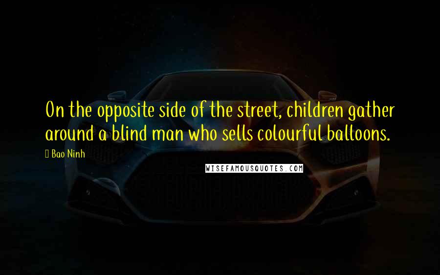 Bao Ninh Quotes: On the opposite side of the street, children gather around a blind man who sells colourful balloons.