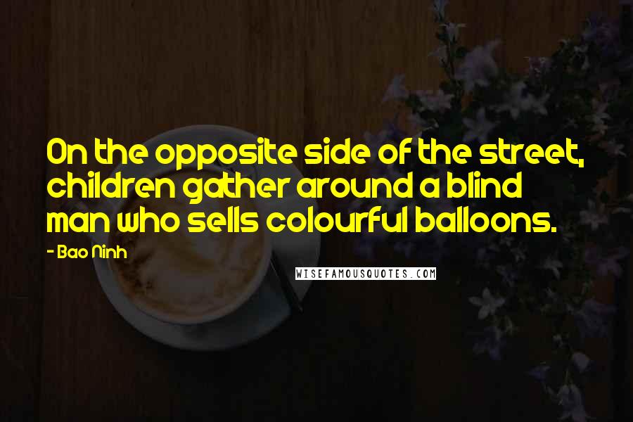 Bao Ninh Quotes: On the opposite side of the street, children gather around a blind man who sells colourful balloons.
