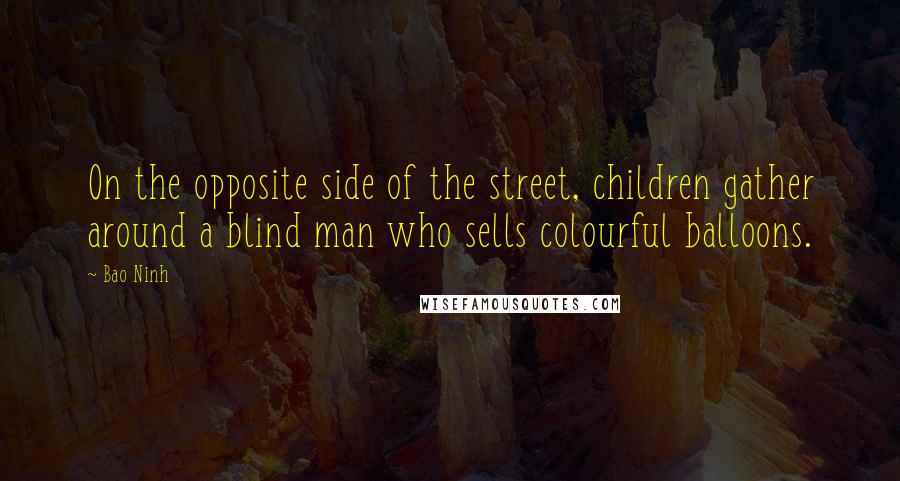 Bao Ninh Quotes: On the opposite side of the street, children gather around a blind man who sells colourful balloons.