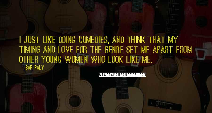 Bar Paly Quotes: I just like doing comedies, and think that my timing and love for the genre set me apart from other young women who look like me.