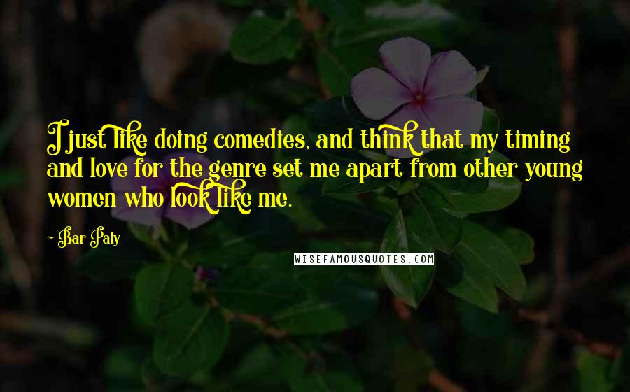 Bar Paly Quotes: I just like doing comedies, and think that my timing and love for the genre set me apart from other young women who look like me.