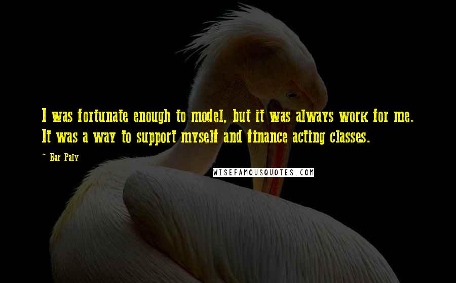 Bar Paly Quotes: I was fortunate enough to model, but it was always work for me. It was a way to support myself and finance acting classes.