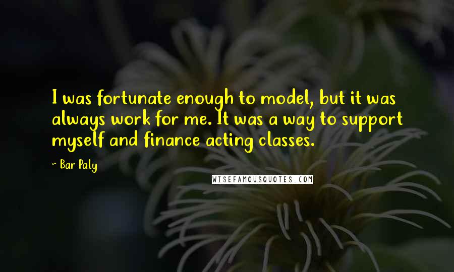 Bar Paly Quotes: I was fortunate enough to model, but it was always work for me. It was a way to support myself and finance acting classes.