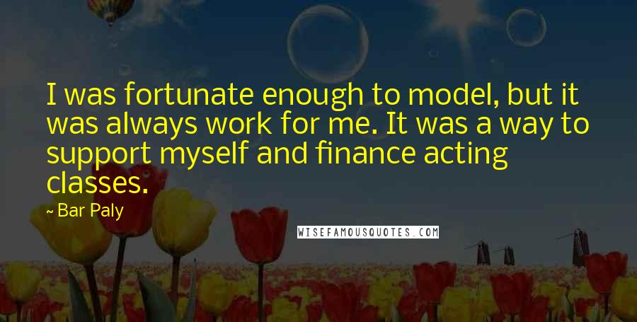 Bar Paly Quotes: I was fortunate enough to model, but it was always work for me. It was a way to support myself and finance acting classes.