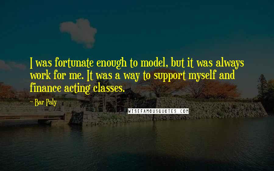 Bar Paly Quotes: I was fortunate enough to model, but it was always work for me. It was a way to support myself and finance acting classes.