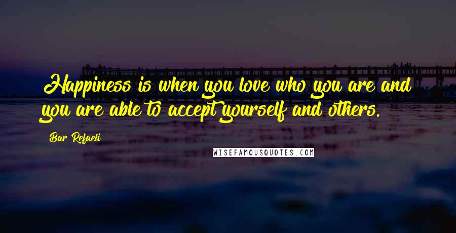 Bar Refaeli Quotes: Happiness is when you love who you are and you are able to accept yourself and others.