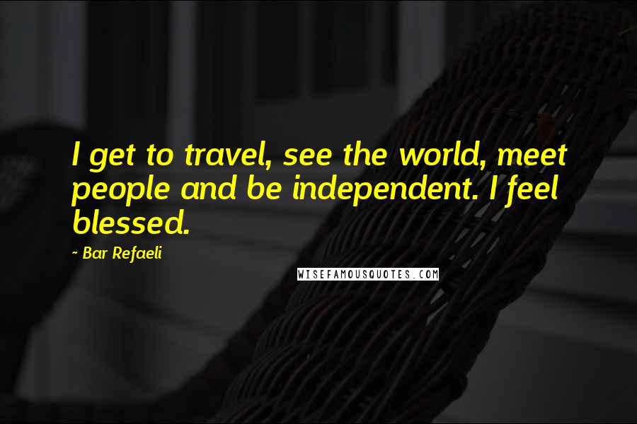 Bar Refaeli Quotes: I get to travel, see the world, meet people and be independent. I feel blessed.