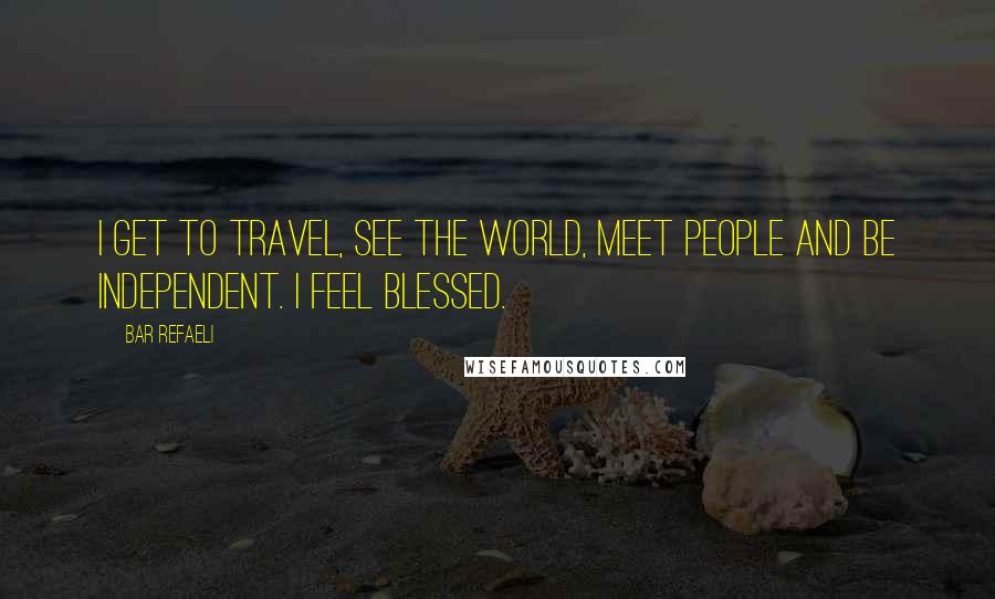 Bar Refaeli Quotes: I get to travel, see the world, meet people and be independent. I feel blessed.