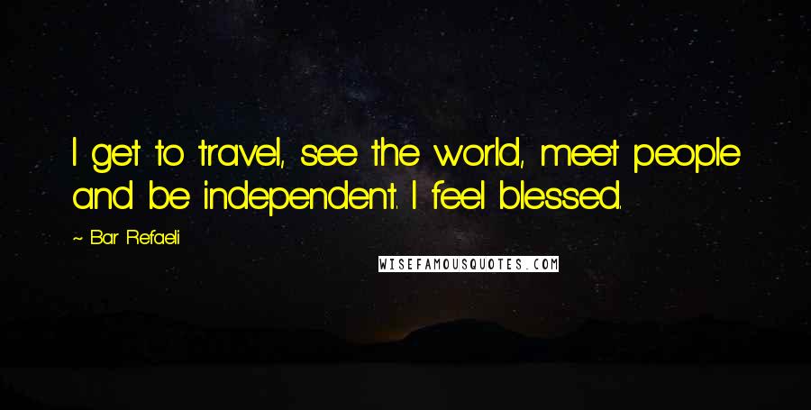 Bar Refaeli Quotes: I get to travel, see the world, meet people and be independent. I feel blessed.