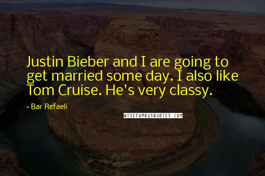 Bar Refaeli Quotes: Justin Bieber and I are going to get married some day. I also like Tom Cruise. He's very classy.