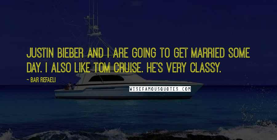 Bar Refaeli Quotes: Justin Bieber and I are going to get married some day. I also like Tom Cruise. He's very classy.