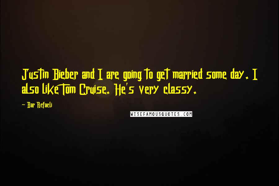 Bar Refaeli Quotes: Justin Bieber and I are going to get married some day. I also like Tom Cruise. He's very classy.
