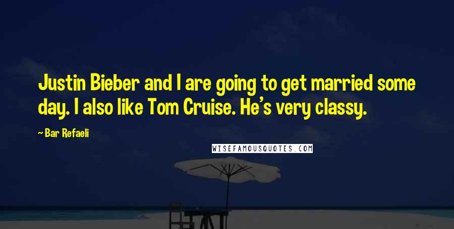 Bar Refaeli Quotes: Justin Bieber and I are going to get married some day. I also like Tom Cruise. He's very classy.