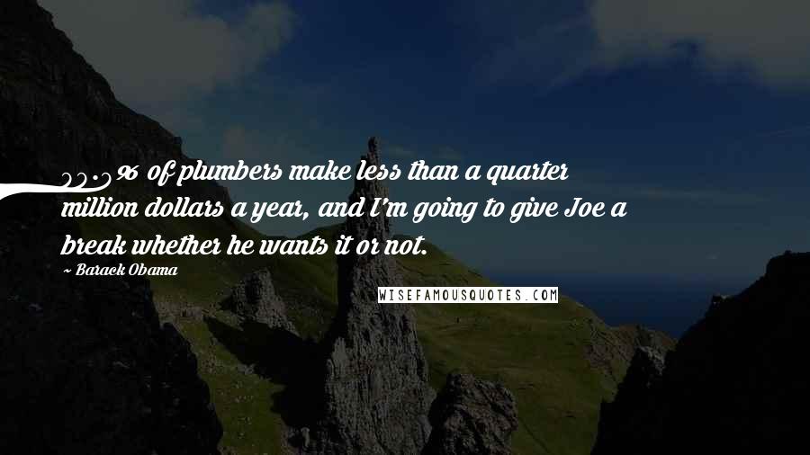 Barack Obama Quotes: 99.9% of plumbers make less than a quarter million dollars a year, and I'm going to give Joe a break whether he wants it or not.