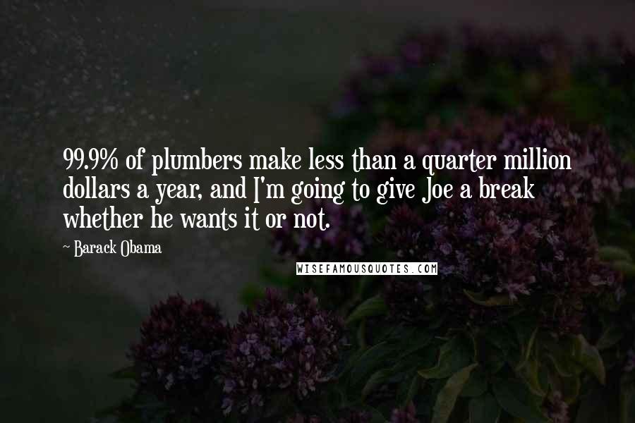 Barack Obama Quotes: 99.9% of plumbers make less than a quarter million dollars a year, and I'm going to give Joe a break whether he wants it or not.
