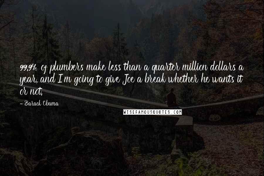 Barack Obama Quotes: 99.9% of plumbers make less than a quarter million dollars a year, and I'm going to give Joe a break whether he wants it or not.