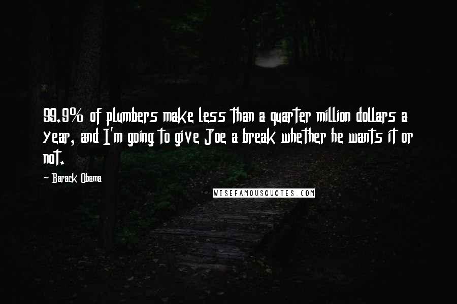 Barack Obama Quotes: 99.9% of plumbers make less than a quarter million dollars a year, and I'm going to give Joe a break whether he wants it or not.