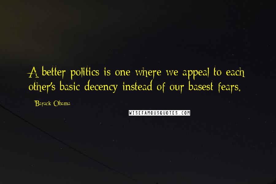 Barack Obama Quotes: A better politics is one where we appeal to each other's basic decency instead of our basest fears.
