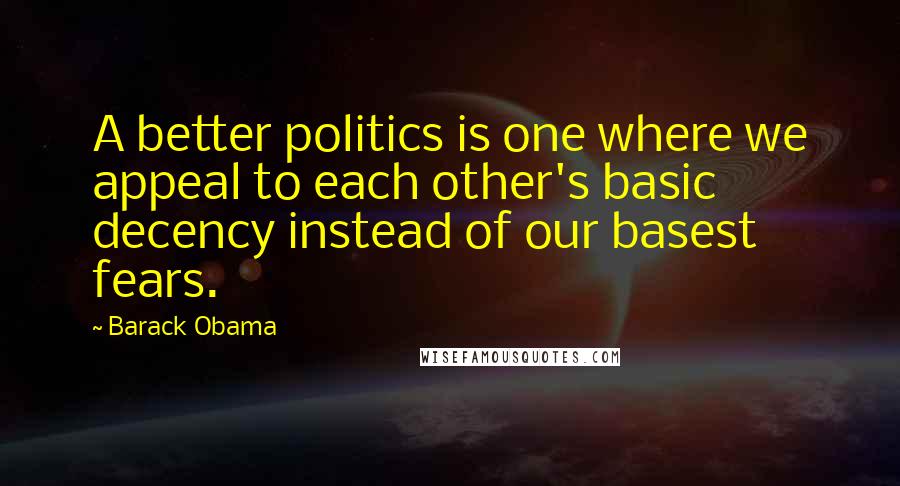 Barack Obama Quotes: A better politics is one where we appeal to each other's basic decency instead of our basest fears.