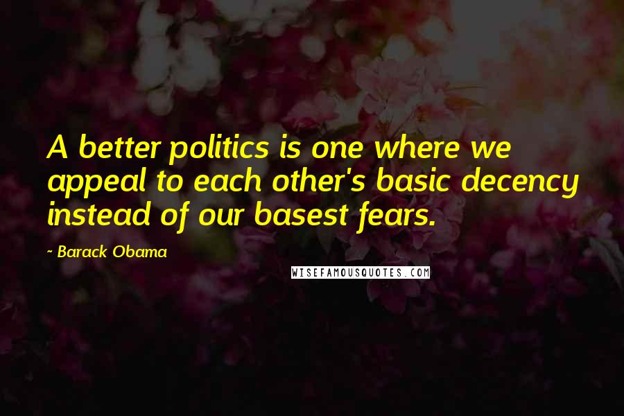 Barack Obama Quotes: A better politics is one where we appeal to each other's basic decency instead of our basest fears.