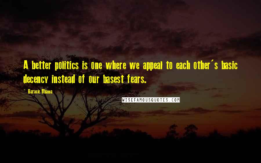 Barack Obama Quotes: A better politics is one where we appeal to each other's basic decency instead of our basest fears.