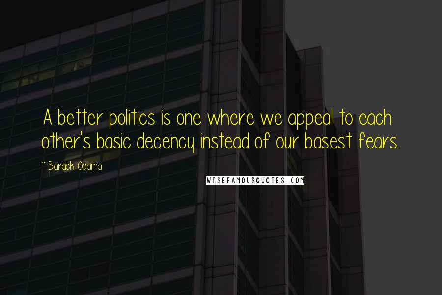 Barack Obama Quotes: A better politics is one where we appeal to each other's basic decency instead of our basest fears.