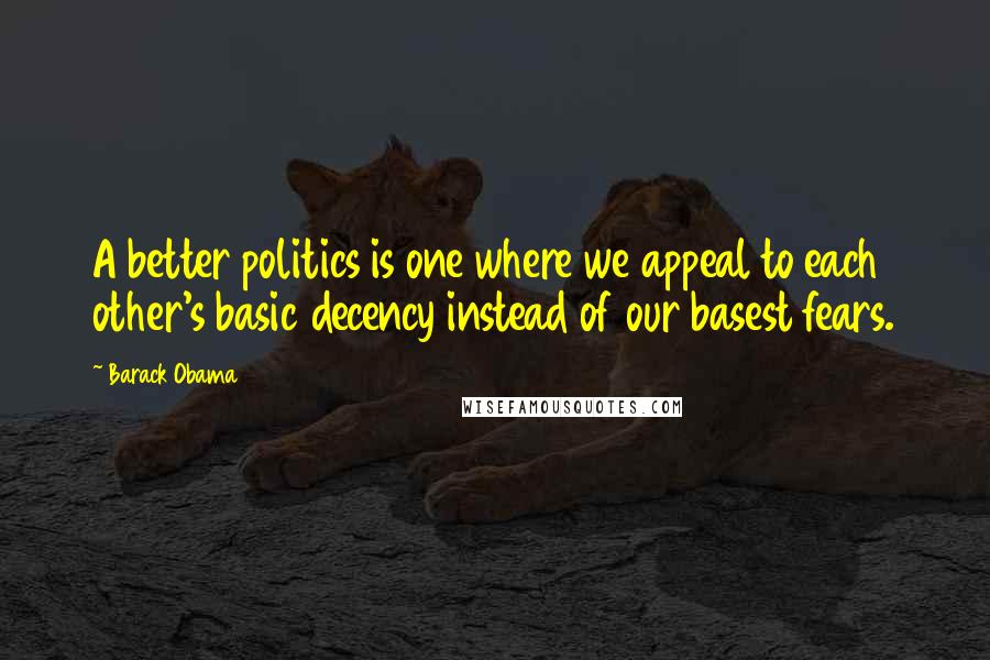 Barack Obama Quotes: A better politics is one where we appeal to each other's basic decency instead of our basest fears.