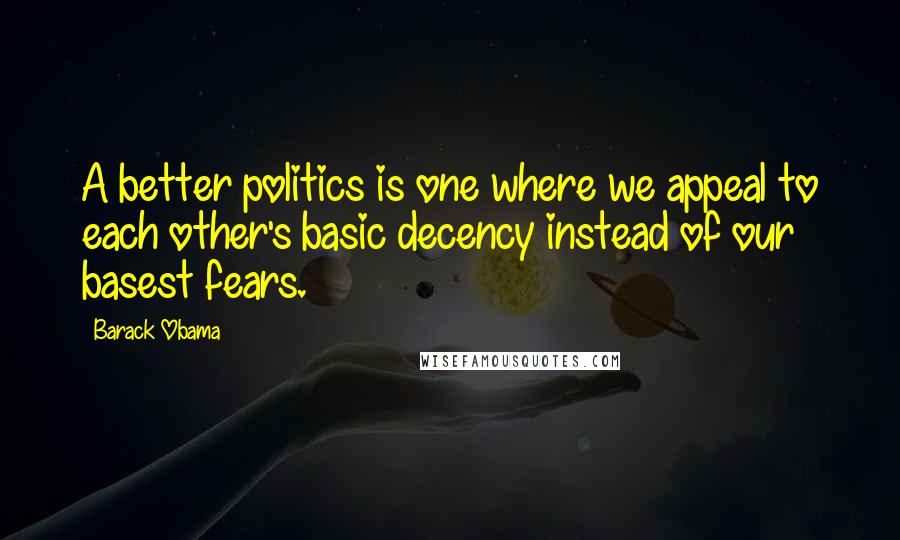 Barack Obama Quotes: A better politics is one where we appeal to each other's basic decency instead of our basest fears.