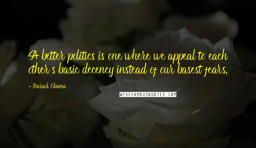 Barack Obama Quotes: A better politics is one where we appeal to each other's basic decency instead of our basest fears.