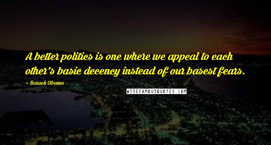 Barack Obama Quotes: A better politics is one where we appeal to each other's basic decency instead of our basest fears.